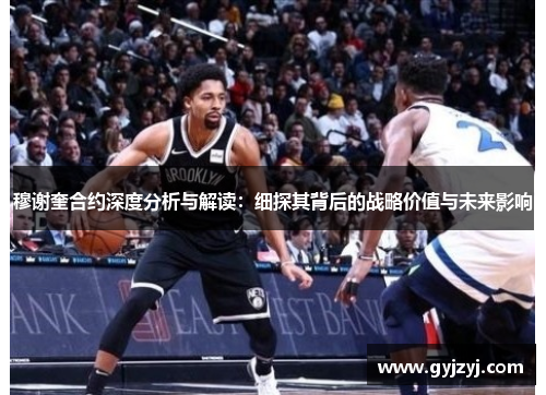 穆谢奎合约深度分析与解读:细探其背后的战略价值与未来影响 穆谢奎合约深度分析与解读:细探其背后的战略价值与未来影响