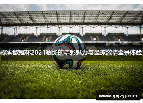 探索欧冠杯2021赛场的精彩魅力与足球激情全景体验 探索欧冠杯2021赛场的精彩魅力与足球激情全景体验