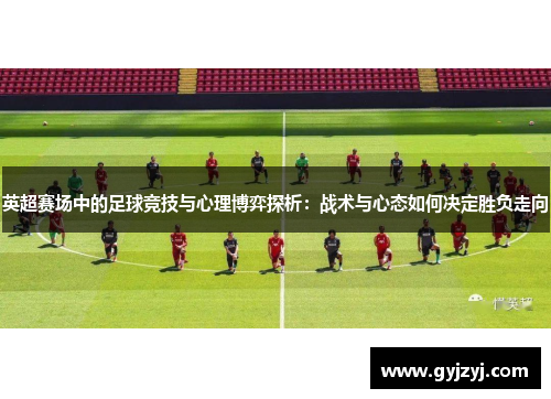 英超赛场中的足球竞技与心理博弈探析:战术与心态如何决定胜负走向 英超赛场中的足球竞技与心理博弈探析:战术与心态如何决定胜负走向