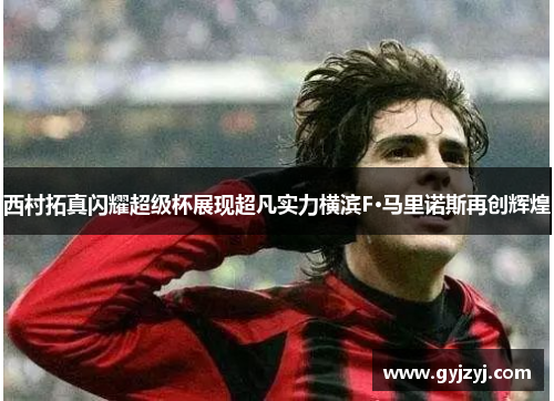 西村拓真闪耀超级杯展现超凡实力横滨F·马里诺斯再创辉煌 西村拓真闪耀超级杯展现超凡实力横滨F·马里诺斯再创辉煌