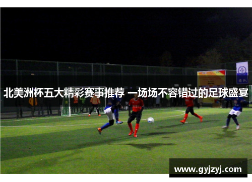 北美洲杯五大精彩赛事推荐 一场场不容错过的足球盛宴 北美洲杯五大精彩赛事推荐 一场场不容错过的足球盛宴