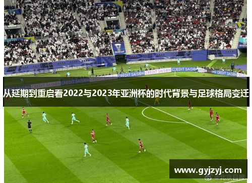 从延期到重启看2022与2023年亚洲杯的时代背景与足球格局变迁 从延期到重启看2022与2023年亚洲杯的时代背景与足球格局变迁