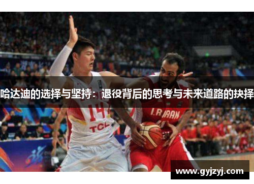 哈达迪的选择与坚持:退役背后的思考与未来道路的抉择 哈达迪的选择与坚持:退役背后的思考与未来道路的抉择