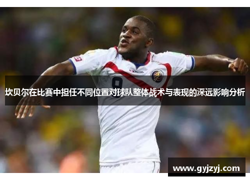 坎贝尔在比赛中担任不同位置对球队整体战术与表现的深远影响分析
