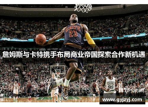 詹姆斯与卡特携手布局商业帝国探索合作新机遇