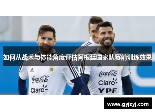 如何从战术与体能角度评估阿根廷国家队赛前训练效果