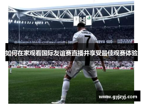 如何在家观看国际友谊赛直播并享受最佳观赛体验