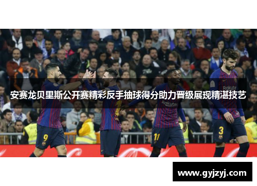 安赛龙贝里斯公开赛精彩反手抽球得分助力晋级展现精湛技艺